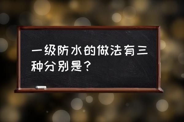 二级防水和一级防水的区别 一级防水的做法有三种分别是? 二级防水和一级防水的区别 一级防水的做法有三种分别是?