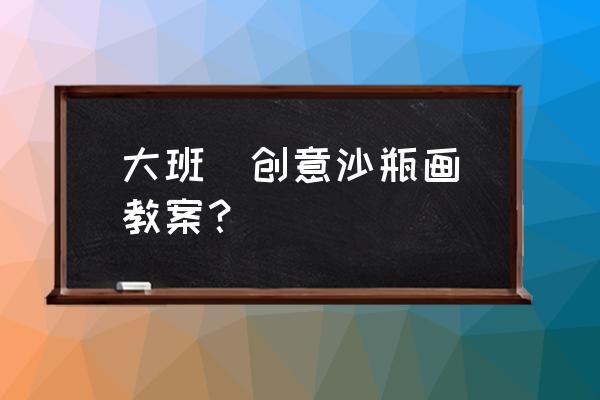 各式各样的花瓶 大班 创意沙瓶画教案? 各式各样的花瓶 大班 创意沙瓶画教案?