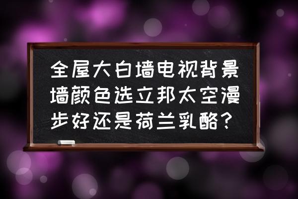 今年流行的电视背景墙大全 全屋大白墙电视背景墙颜色选立邦太空漫步好还是荷兰乳酪? 今年流行的电视背景墙大全 全屋大白墙电视背景墙颜色选立邦太空漫步好还是荷兰乳酪?
