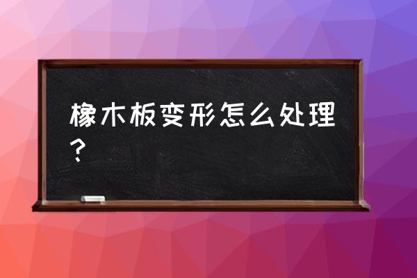 橡木家具安装 橡木板变形怎么处理? 橡木家具安装 橡木板变形怎么处理?