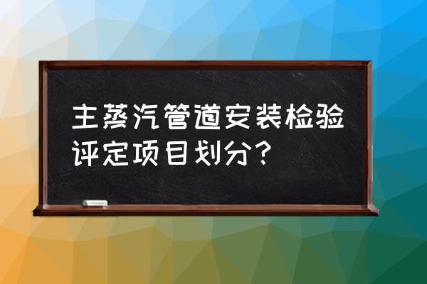 管道检测流程 主蒸汽管道安装检验评定项目划分? 管道检测流程 主蒸汽管道安装检验评定项目划分?