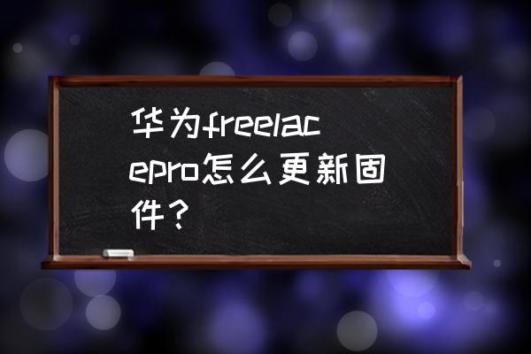 华为freelacepro为什么充不进电 华为freelacepro怎么更新固件? 华为freelacepro为什么充不进电 华为freelacepro怎么更新固件?
