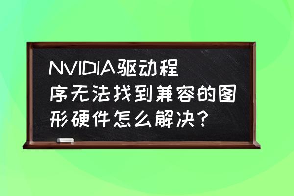 显卡驱动程式低于游戏需求 NVIDIA驱动程序无法找到兼容的图形硬件怎么解决? 显卡驱动程式低于游戏需求 NVIDIA驱动程序无法找到兼容的图形硬件怎么解决?