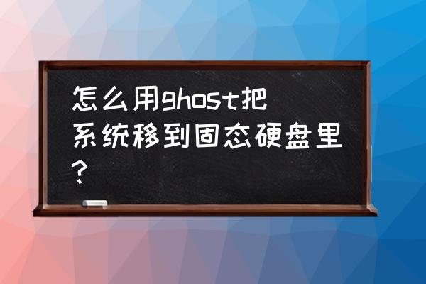 u盘装系统到固态硬盘 怎么用ghost把系统移到固态硬盘里? u盘装系统到固态硬盘 怎么用ghost把系统移到固态硬盘里?