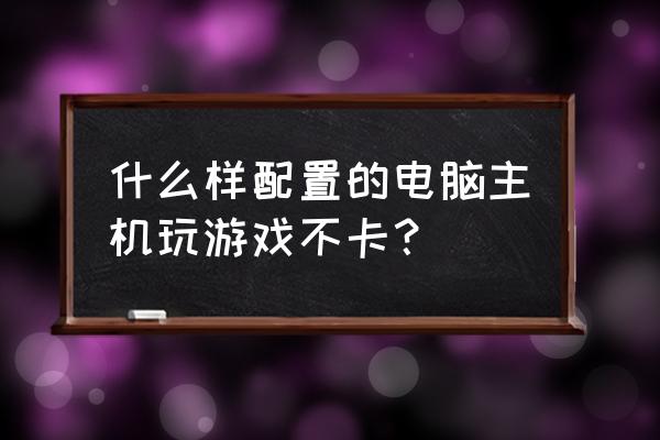 怎么看电脑配置和性能好不好 什么样配置的电脑主机玩游戏不卡? 怎么看电脑配置和性能好不好 什么样配置的电脑主机玩游戏不卡?