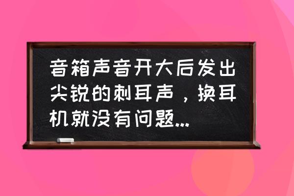 电脑音量调到最大但是声音小 音箱声音开大后发出尖锐的刺耳声,换耳机就没有问题,请高手指点? 电脑音量调到最大但是声音小 音箱声音开大后发出尖锐的刺耳声,换耳机就没有问题,请高手指点?