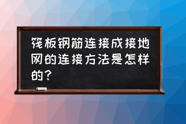 筏板基础梁下部钢筋的连接位置 筏板钢筋连接成接地网的连接方法是怎样的? 筏板基础梁下部钢筋的连接位置 筏板钢筋连接成接地网的连接方法是怎样的?