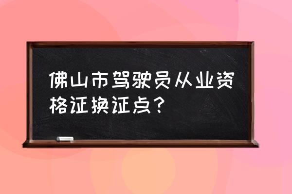 佛山市驾驶证到期如何换证 佛山市驾驶员从业资格证换证点? 佛山市驾驶证到期如何换证 佛山市驾驶员从业资格证换证点?