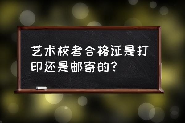 合格证是邮寄还是打印 艺术校考合格证是打印还是邮寄的? 合格证是邮寄还是打印 艺术校考合格证是打印还是邮寄的?