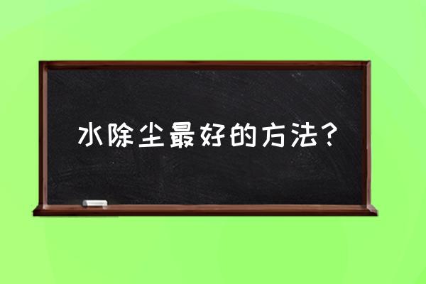 家用常用的除尘方法主要有哪三种 水除尘最好的方法? 家用常用的除尘方法主要有哪三种 水除尘最好的方法?