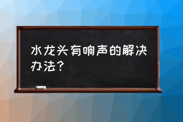 水龙头放水有响声怎么解决 水龙头有响声的解决办法? 水龙头放水有响声怎么解决 水龙头有响声的解决办法?
