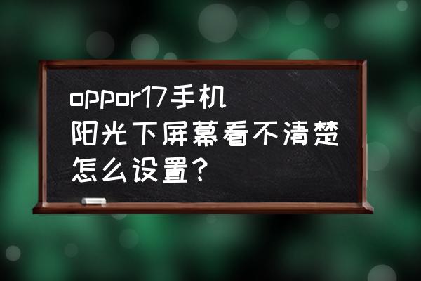 手机在阳光底下太暗怎么调节 oppor17手机阳光下屏幕看不清楚怎么设置? 手机在阳光底下太暗怎么调节 oppor17手机阳光下屏幕看不清楚怎么设置?