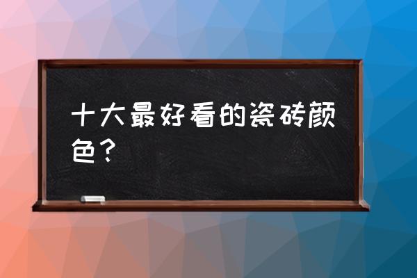 釉面砖的十大特征 十大最好看的瓷砖颜色? 釉面砖的十大特征 十大最好看的瓷砖颜色?
