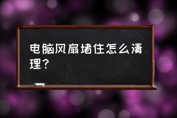 怎么能快速清洗干净风扇 电脑风扇堵住怎么清理? 怎么能快速清洗干净风扇 电脑风扇堵住怎么清理?