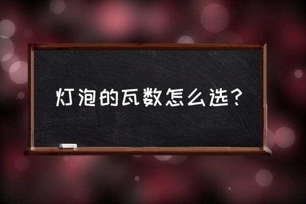灯泡 灯泡的瓦数怎么选? 灯泡 灯泡的瓦数怎么选?