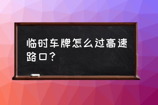 挂临牌上高速会查吗 临时车牌怎么过高速路口? 挂临牌上高速会查吗 临时车牌怎么过高速路口?