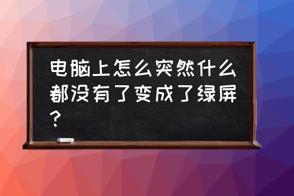 如何解决电脑绿屏的问题 电脑上怎么突然什么都没有了变成了绿屏? 如何解决电脑绿屏的问题 电脑上怎么突然什么都没有了变成了绿屏?
