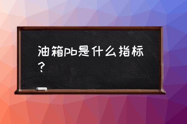 汽车润滑油主要性能指标 油箱pb是什么指标? 汽车润滑油主要性能指标 油箱pb是什么指标?