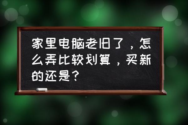 怎么彻底提高电脑性能 家里电脑老旧了,怎么弄比较划算,买新的还是? 怎么彻底提高电脑性能 家里电脑老旧了,怎么弄比较划算,买新的还是?