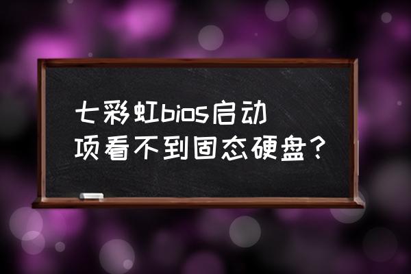 七彩虹主板为什么不能设置u盘启动 七彩虹bios启动项看不到固态硬盘? 七彩虹主板为什么不能设置u盘启动 七彩虹bios启动项看不到固态硬盘?
