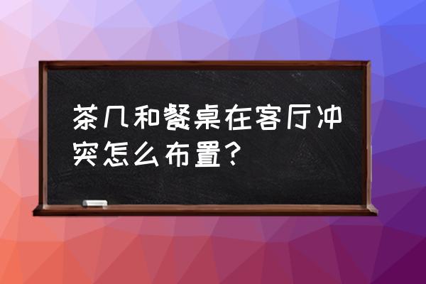 茶几最忌放的三样东西 茶几和餐桌在客厅冲突怎么布置? 茶几最忌放的三样东西 茶几和餐桌在客厅冲突怎么布置?
