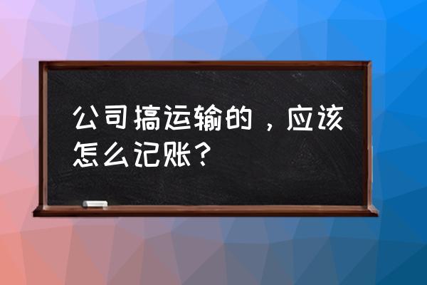 司机记账流程 公司搞运输的,应该怎么记账? 司机记账流程 公司搞运输的,应该怎么记账?