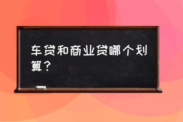 车贷怎么办最划算 车贷和商业贷哪个划算? 车贷怎么办最划算 车贷和商业贷哪个划算?
