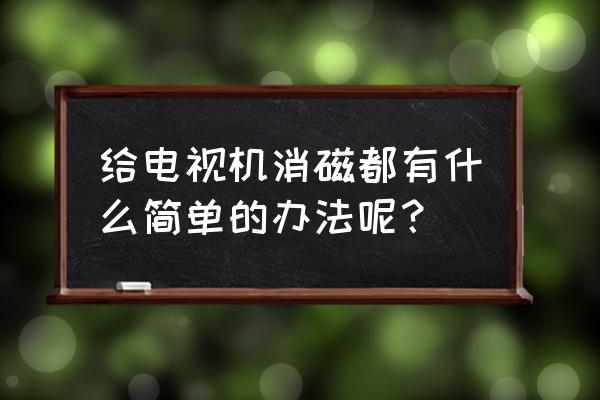 电视机消磁最简单方法 给电视机消磁都有什么简单的办法呢? 电视机消磁最简单方法 给电视机消磁都有什么简单的办法呢?