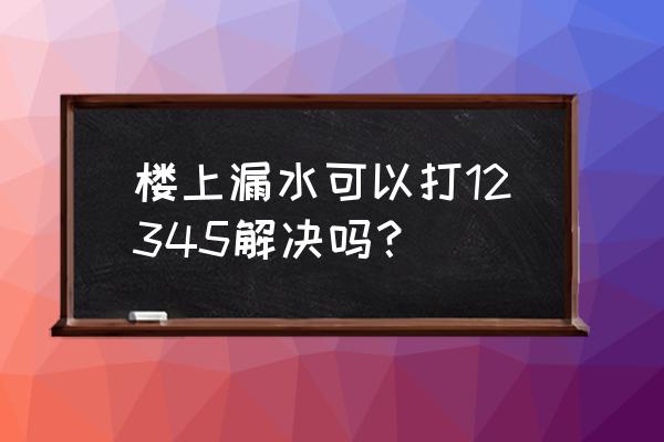 楼房漏水修补最佳方法 楼上漏水可以打12345解决吗? 楼房漏水修补最佳方法 楼上漏水可以打12345解决吗?