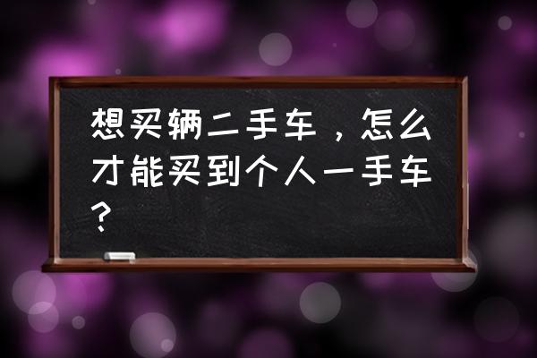 如何买到一部合适自己的二手车 想买辆二手车,怎么才能买到个人一手车? 如何买到一部合适自己的二手车 想买辆二手车,怎么才能买到个人一手车?