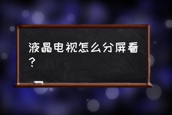 购买液晶电视如何选择 液晶电视怎么分屏看? 购买液晶电视如何选择 液晶电视怎么分屏看?