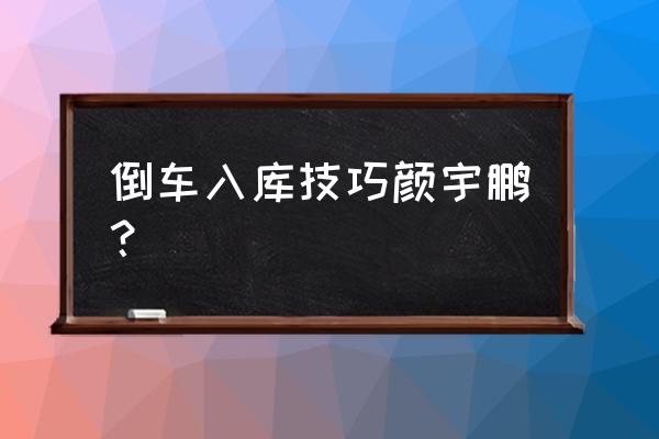 怎么倒车最好倒 倒车入库技巧颜宇鹏? 怎么倒车最好倒 倒车入库技巧颜宇鹏?