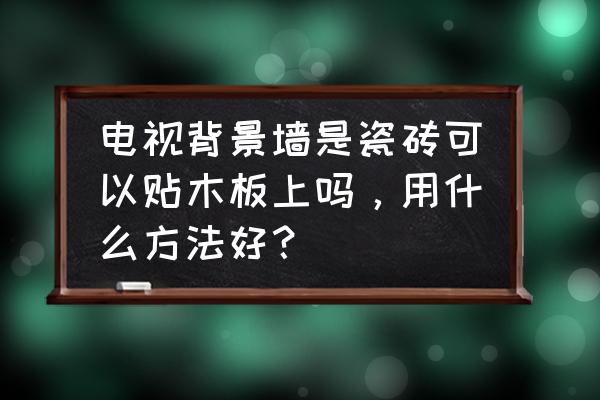 木板上面贴瓷砖用什么来粘比较好 电视背景墙是瓷砖可以贴木板上吗,用什么方法好? 木板上面贴瓷砖用什么来粘比较好 电视背景墙是瓷砖可以贴木板上吗,用什么方法好?