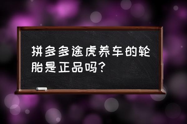 途虎养车轮胎价目表 拼多多途虎养车的轮胎是正品吗? 途虎养车轮胎价目表 拼多多途虎养车的轮胎是正品吗?