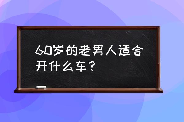 全时在线注销账号 60岁的老男人适合开什么车? 全时在线注销账号 60岁的老男人适合开什么车?