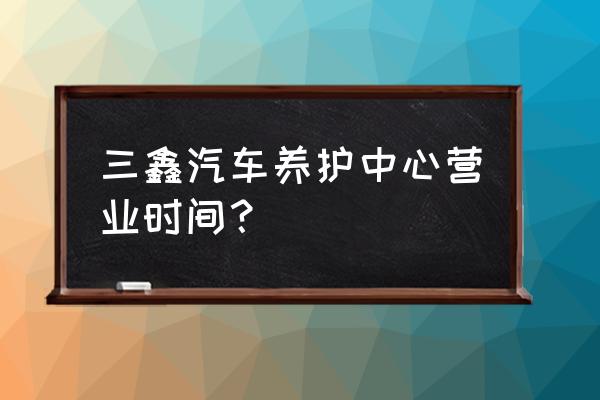 汽车的常规保养分为三类 三鑫汽车养护中心营业时间? 汽车的常规保养分为三类 三鑫汽车养护中心营业时间?