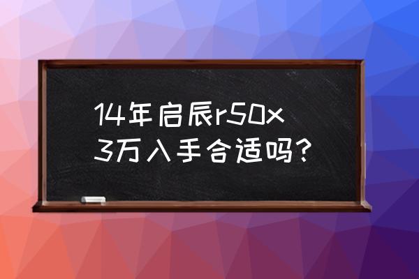 启辰r50x跑多少码合适 14年启辰r50x3万入手合适吗? 启辰r50x跑多少码合适 14年启辰r50x3万入手合适吗?