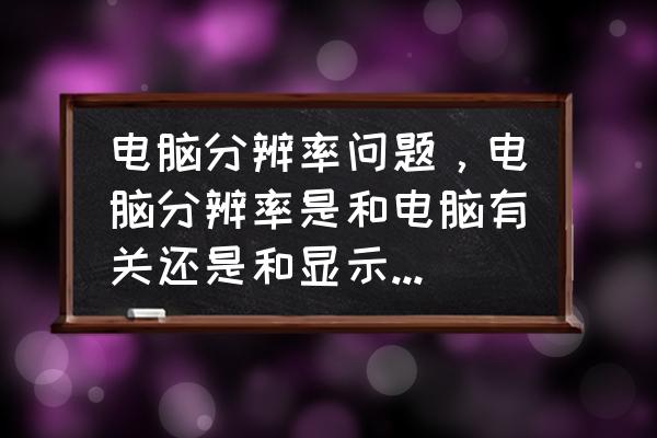电脑桌面分辨率怎么自己改变了 电脑分辨率问题,电脑分辨率是和电脑有关还是和显示器有关? 电脑桌面分辨率怎么自己改变了 电脑分辨率问题,电脑分辨率是和电脑有关还是和显示器有关?