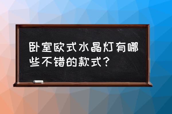水晶灯买哪一种不容易有灰 卧室欧式水晶灯有哪些不错的款式? 水晶灯买哪一种不容易有灰 卧室欧式水晶灯有哪些不错的款式?