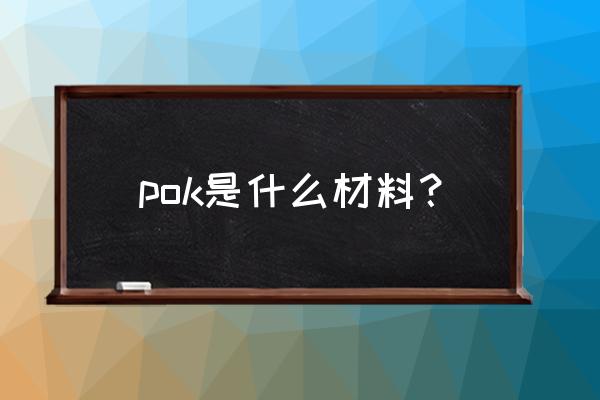 pok材料有哪些优缺点 pok是什么材料? pok材料有哪些优缺点 pok是什么材料?