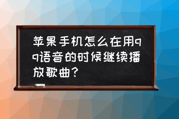 qq音乐怎么设置一上车就自动放歌 苹果手机怎么在用qq语音的时候继续播放歌曲? qq音乐怎么设置一上车就自动放歌 苹果手机怎么在用qq语音的时候继续播放歌曲?
