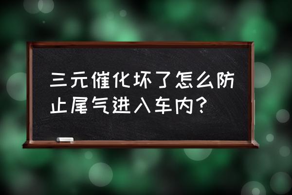 怎么知道三元催化堵没堵 三元催化坏了怎么防止尾气进入车内? 怎么知道三元催化堵没堵 三元催化坏了怎么防止尾气进入车内?