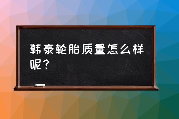 怎样辨别韩泰轮胎的真假质量 韩泰轮胎质量怎么样呢? 怎样辨别韩泰轮胎的真假质量 韩泰轮胎质量怎么样呢?
