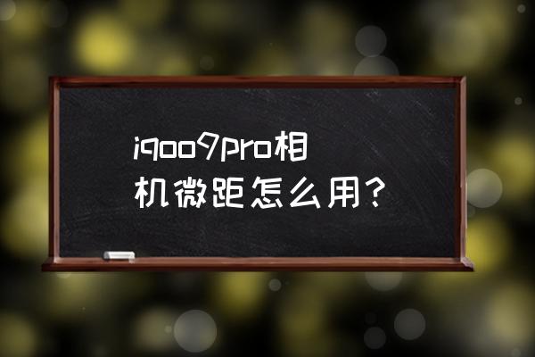 手机微距怎么拍得更清晰 iqoo9pro相机微距怎么用? 手机微距怎么拍得更清晰 iqoo9pro相机微距怎么用?