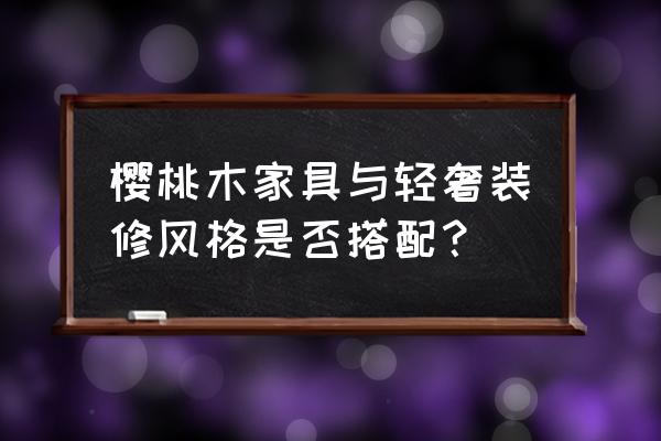 田园风格装修怎么搭配家具 樱桃木家具与轻奢装修风格是否搭配? 田园风格装修怎么搭配家具 樱桃木家具与轻奢装修风格是否搭配?