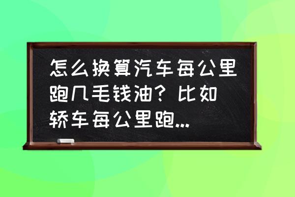 汽车每公里油耗金额怎么计算 怎么换算汽车每公里跑几毛钱油? 比如轿车每公里跑9个油~现在的油价是7.5元/升,怎样计算?请列出公式~1? 汽车每公里油耗金额怎么计算 怎么换算汽车每公里跑几毛钱油? 比如轿车每公里跑9个油~现在的油价是7.5元/升,怎样计算?请列出公式~1?
