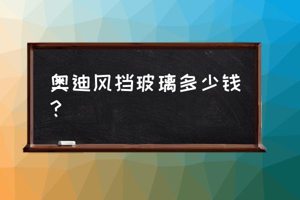 奥迪a6后挡风玻璃全换多少钱 奥迪风挡玻璃多少钱? 奥迪a6后挡风玻璃全换多少钱 奥迪风挡玻璃多少钱?