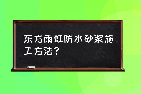 防水砂浆施工方法和注意事项 东方雨虹防水砂浆施工方法? 防水砂浆施工方法和注意事项 东方雨虹防水砂浆施工方法?