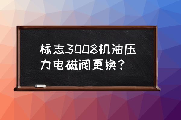 标致3008机油压力故障怎么解决 标志3008机油压力电磁阀更换? 标致3008机油压力故障怎么解决 标志3008机油压力电磁阀更换?