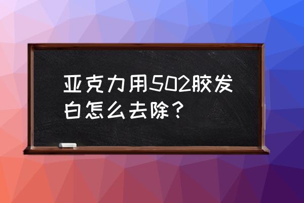 胶水泛白怎么解决 亚克力用502胶发白怎么去除? 胶水泛白怎么解决 亚克力用502胶发白怎么去除?